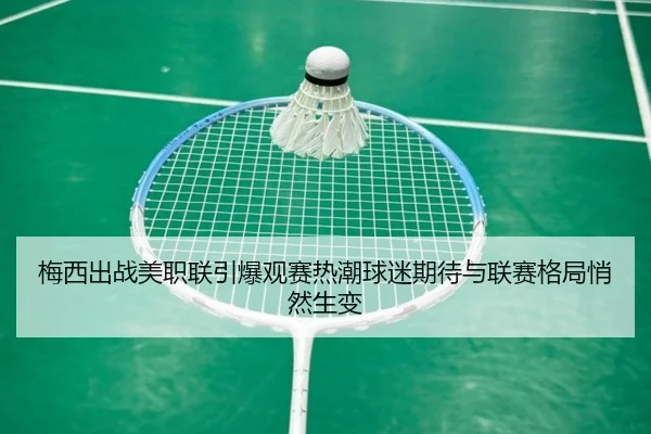 梅西出战美职联引爆观赛热潮球迷期待与联赛格局悄然生变